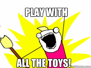play with  all the toys!  All The Things