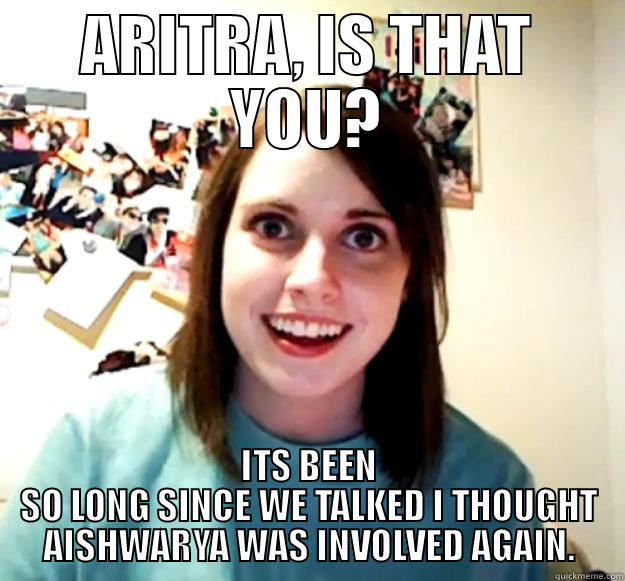 ARITRA, IS THAT YOU? ITS BEEN SO LONG SINCE WE TALKED I THOUGHT AISHWARYA WAS INVOLVED AGAIN. Overly Attached Girlfriend