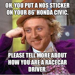 Oh, you put a nos sticker on your 86' Honda civic.  Please tell more about how you are a racecar driver.  - Oh, you put a nos sticker on your 86' Honda civic.  Please tell more about how you are a racecar driver.   Condescending Wonka