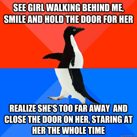 See girl walking behind me, smile and hold the door for her realize she's too far away  and close the door on her, staring at her the whole time  Socially Awesome Awkward Penguin