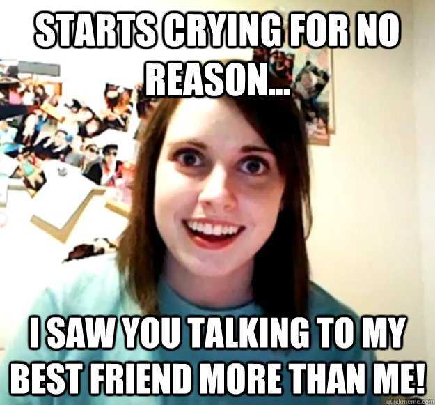 STARTS CRYING FOR NO REASON... I SAW YOU TALKING TO MY BEST FRIEND MORE THAN ME!  Overly Attached Girlfriend