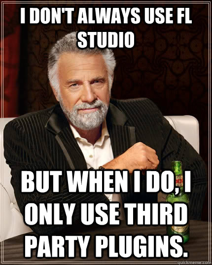 I don't always use Fl studio but when I do, I only use third party plugins. - I don't always use Fl studio but when I do, I only use third party plugins.  The Most Interesting Man In The World