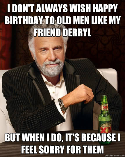 I don't always wish happy birthday to old men like my friend derryl but when i do, it's because i feel sorry for them  Dos Equis man