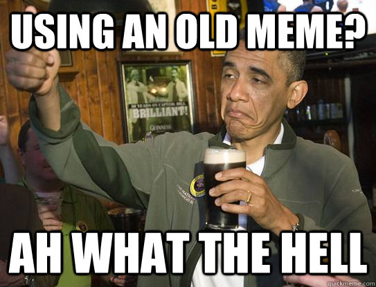 Using an old meme? Ah what the hell  Upvoting Obama
