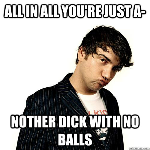 all in all you're just a- nother dick with no balls - all in all you're just a- nother dick with no balls  Jimmy Pop
