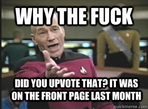 Why the fuck  did you upvote that? It was on the front page last month  Annoyed Picard