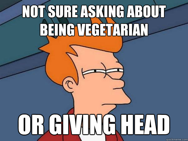 not sure asking about being vegetarian Or giving head  Futurama Fry
