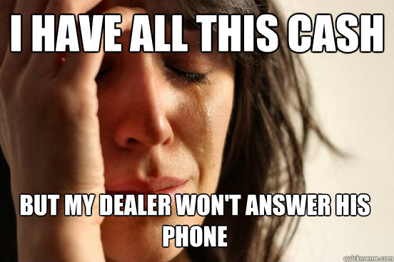 I have all this cash but my dealer won't answer his phone  First World Problems