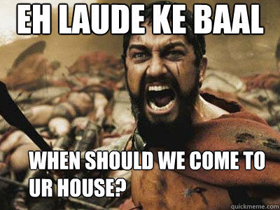 Eh LAUDE KE BAAL When should we come to ur house?  