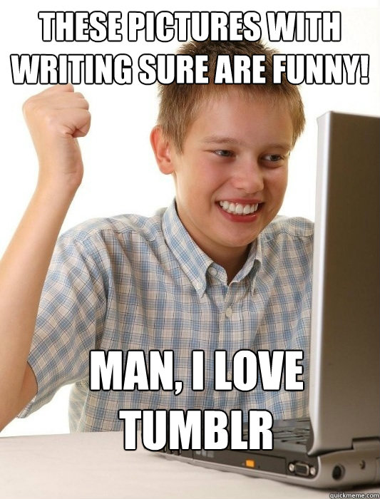 THese pictures with writing sure are funny! man, I love tumblr - THese pictures with writing sure are funny! man, I love tumblr  First Day on the Internet Kid