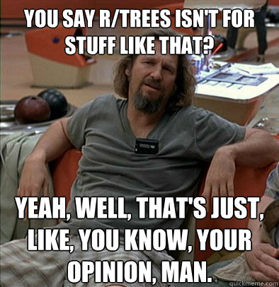 You say r/trees isn't for stuff like that? Yeah, well, that's just, like, you know, your opinion, man.  The Dude