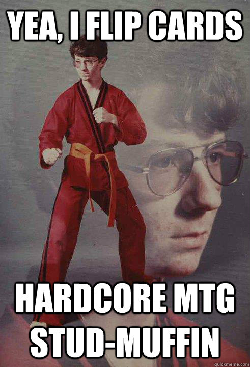 Yea, I flip cards Hardcore MTG Stud-Muffin  Karate Kyle