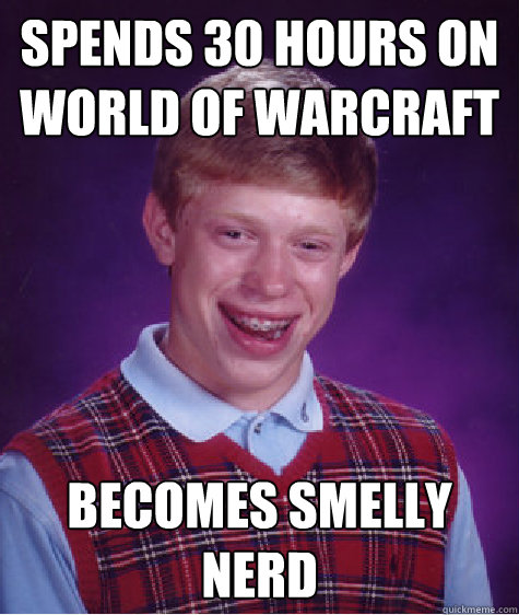 spends 30 hours on
world of warcraft becomes smelly nerd - spends 30 hours on
world of warcraft becomes smelly nerd  Bad Luck Brian