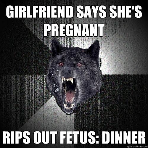 Girlfriend says she's pregnant rips out fetus: dinner  Insanity Wolf