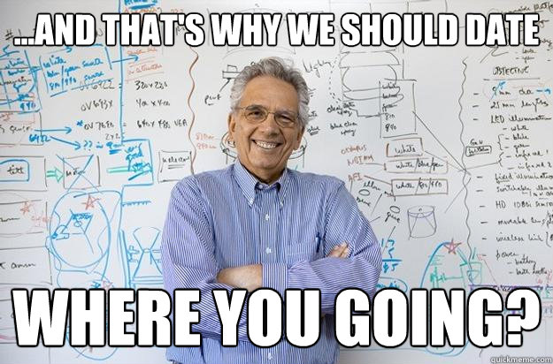 ...and that's why we should date where you going? - ...and that's why we should date where you going?  Engineering Professor