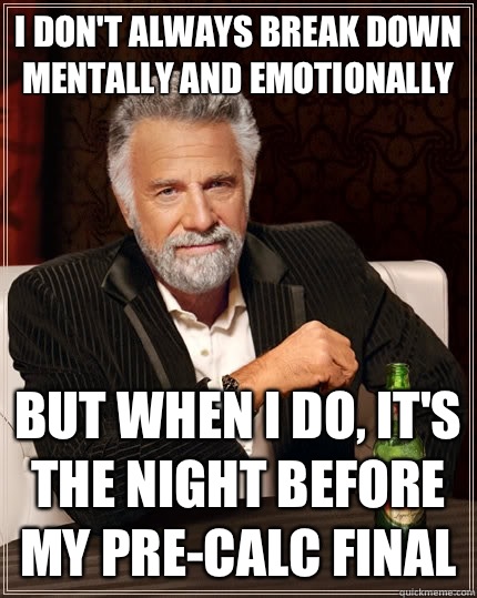I don't always break down mentally and emotionally but when I do, it's the night before my pre-calc final  The Most Interesting Man In The World