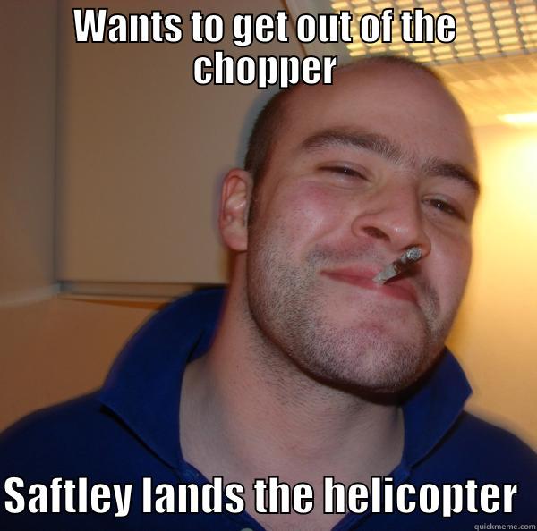 WANTS TO GET OUT OF THE CHOPPER  SAFTLEY LANDS THE HELICOPTER  Good Guy Greg 
