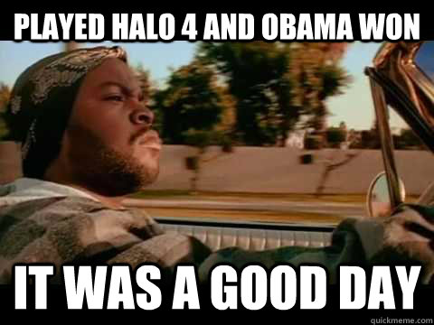 played halo 4 and obama won  it was a good day - played halo 4 and obama won  it was a good day  Ice Cube