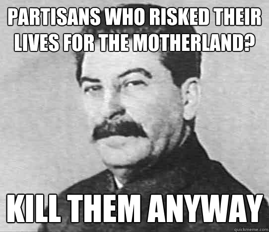 Partisans who risked their lives for the Motherland? Kill them anyway - Partisans who risked their lives for the Motherland? Kill them anyway  scumbag stalin