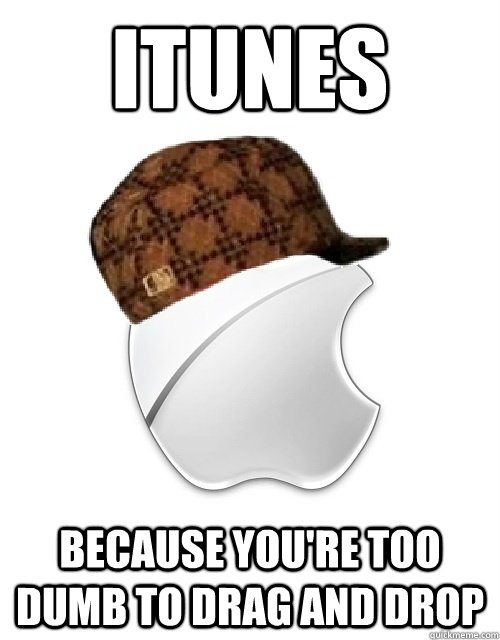 ITUNES BECAUSE YOU'RE TOO DUMB TO DRAG AND DROP - ITUNES BECAUSE YOU'RE TOO DUMB TO DRAG AND DROP  Scumbag Apple