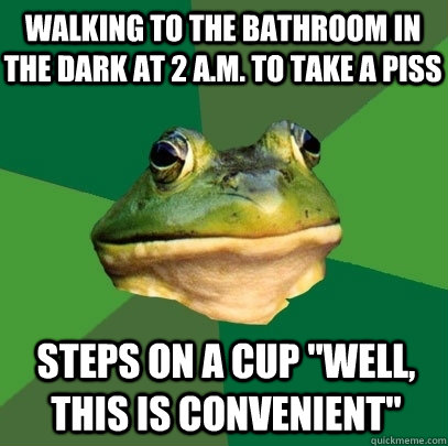 Walking to the bathroom in the dark at 2 A.m. to take a piss steps on a cup 