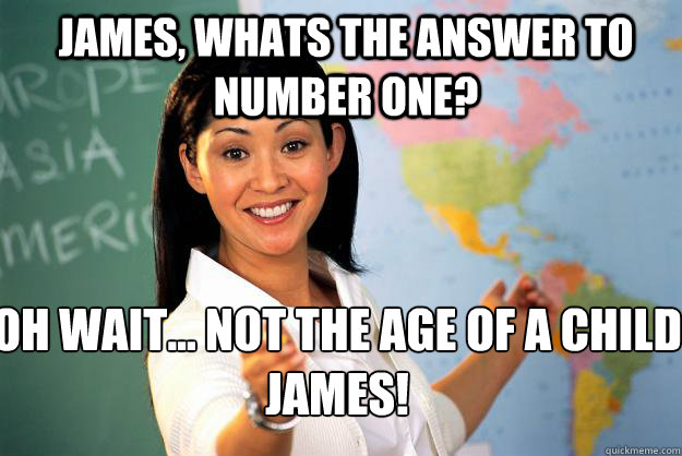 james, whats the answer to number one? oh wait... not the age of a child james!  Unhelpful High School Teacher
