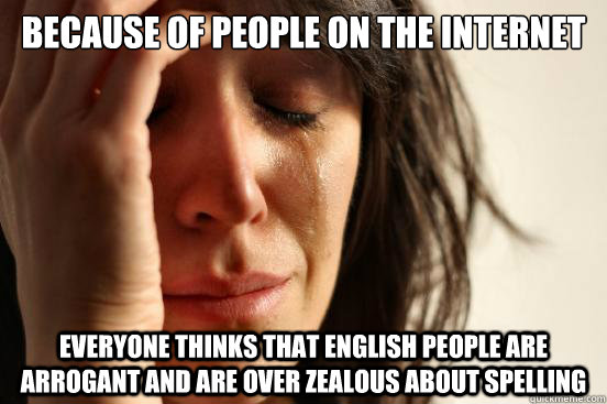 Because of people on the internet  everyone thinks that english people are arrogant and are over zealous about spelling   First World Problems