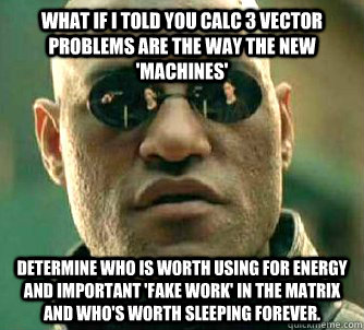 what if i told you Calc 3 vector problems are the way the new 'Machines'  determine who is worth using for energy and important 'fake work' in the Matrix and who's worth sleeping forever.  Matrix Morpheus