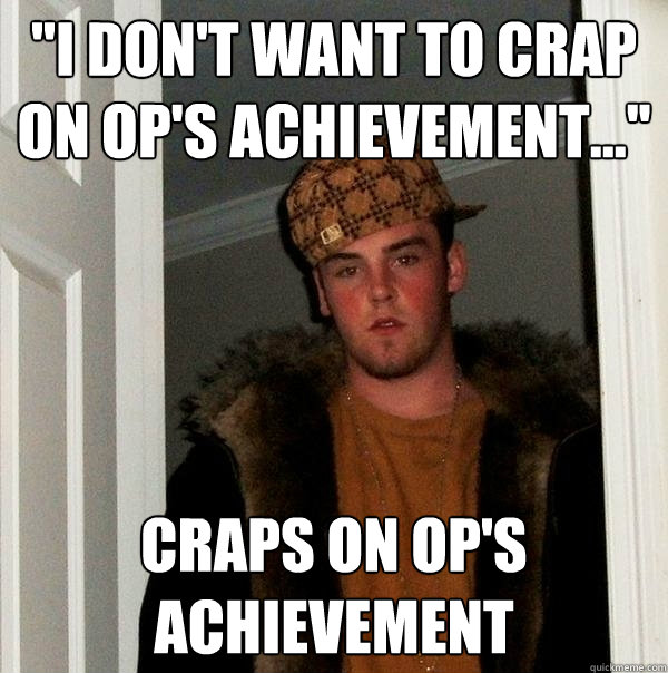 ''I don't want to crap on OP's achievement...'' Craps on OP's achievement - ''I don't want to crap on OP's achievement...'' Craps on OP's achievement  Scumbag Steve