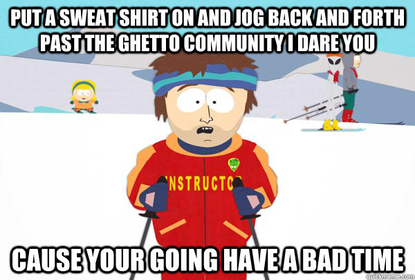 Put a sweat shirt on and jog back and forth past the ghetto community i dare you cause your going have a bad time  Super Cool Ski Instructor