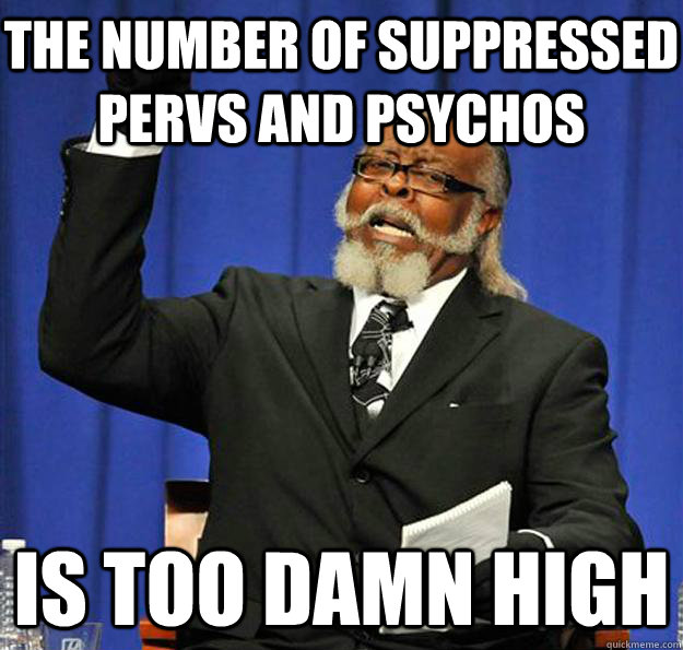 the number of suppressed pervs and psychos  Is too damn high  Jimmy McMillan