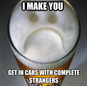 I make you Get in cars with complete strangers  Confession Beer