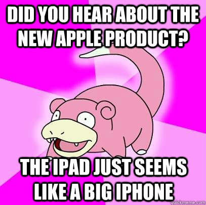 Did you hear about the new apple product? The iPad just seems like a big iPhone  Slowpoke
