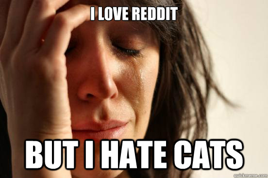 i love reddit but I hate cats  First World Problems