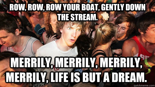 Row, row, row your boat, Gently down the stream. Merrily, merrily, merrily, merrily, Life is but a DREAM.   Sudden Clarity Clarence