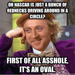 Oh NASCAR is just a bunch of rednecks driving around in a circle?  First of all asshole, it's an oval. - Oh NASCAR is just a bunch of rednecks driving around in a circle?  First of all asshole, it's an oval.  Condescending Wonka