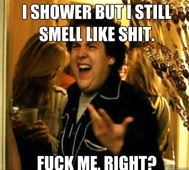 I shower but I still smell like shit.  FUCK ME, RIGHT?  Seth from Superbad