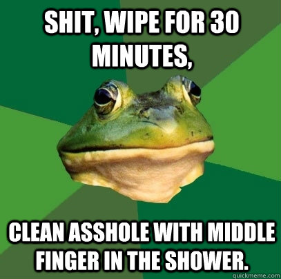 Shit, wipe for 30 minutes, Clean asshole with middle finger in the shower.  Foul Bachelor Frog