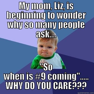 MY MOM, LIZ, IS BEGINNING TO WONDER WHY SO MANY PEOPLE ASK.... 