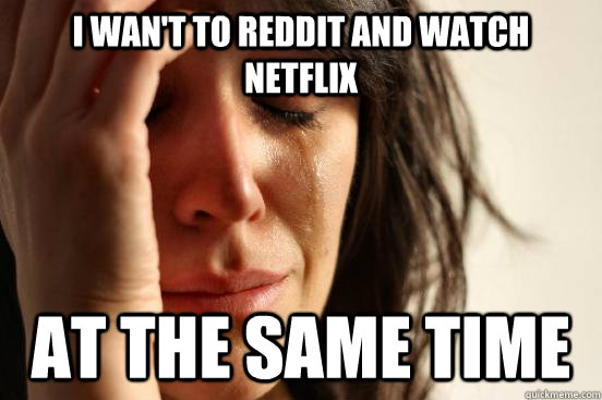 I wan't to reddit and watch netflix at the same time  First World Problems