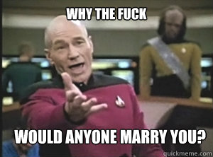 why the fuck Would anyone marry you?  Annoyed Picard