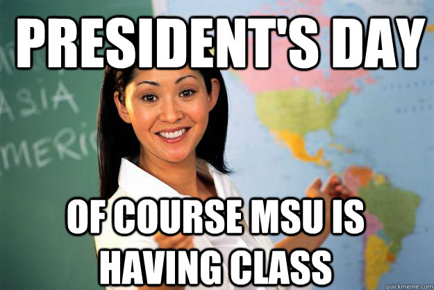 President's Day Of course MSU is having class  Unhelpful High School Teacher