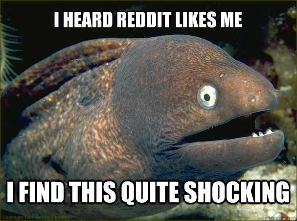 I heard reddit likes me I find this quite shocking  Bad Joke Eel