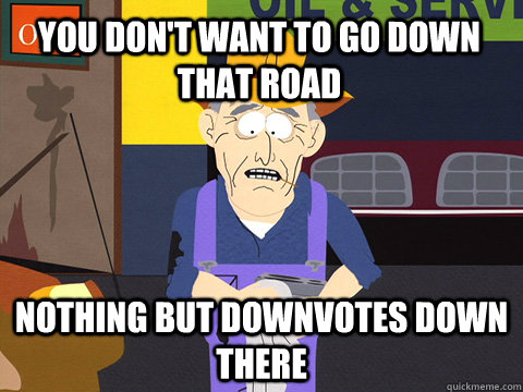 You Don't want to go down that road Nothing but downvotes down there - You Don't want to go down that road Nothing but downvotes down there  Misc
