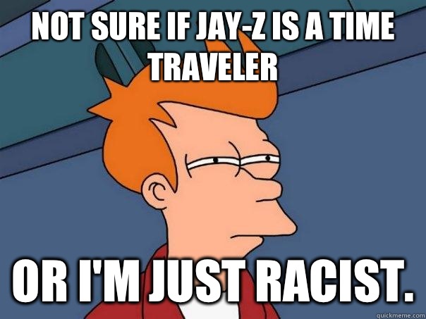 Not sure if Jay-Z is a time traveler Or I'm just racist.  Futurama Fry