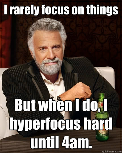 I rarely focus on things But when I do, I hyperfocus hard until 4am.  The Most Interesting Man In The World
