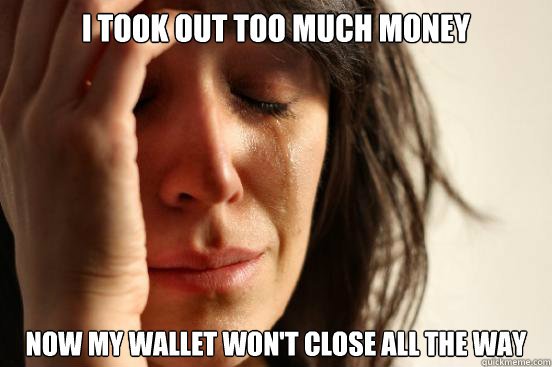 I took out too much money Now my wallet won't close all the way - I took out too much money Now my wallet won't close all the way  First World Problems