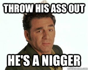 throw his ass out he's a nigger  