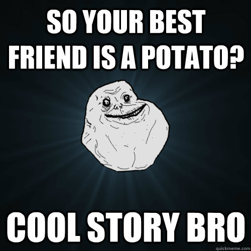 So your best friend is a potato? Cool story bro  Forever Alone