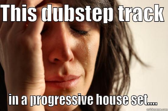 THIS DUBSTEP TRACK  IN A PROGRESSIVE HOUSE SET.... First World Problems